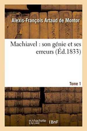 Machiavel: Son Génie Et Ses Erreurs. Tome 1 de Alexis-François Artaud de Montor