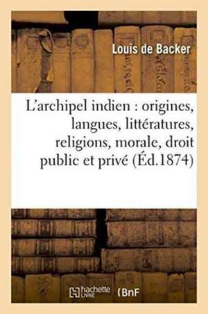 L'Archipel Indien: Origines, Langues, Littératures, Religions, Morale, Droit Public Et Privé, de Louis De Backer