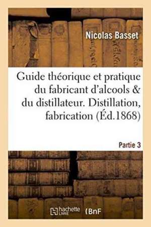 Guide Théorique Et Pratique Du Fabricant d'Alcools Et Du Distillateur. Partie 3: Distillation, Fabrication Des Liqueurs de Basset