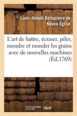 L'Art de Battre, Écraser, Piler, Moudre Et Monder Les Grains Avec de Nouvelles Machines de Louis-Joseph Bellepierre de Neuve-Église