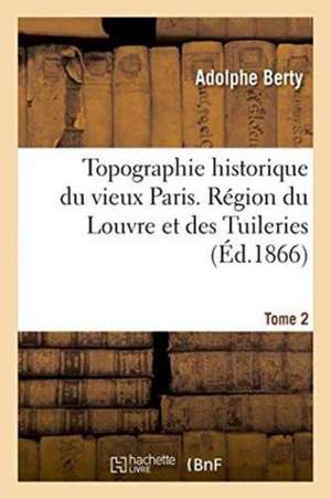 Topographie Historique Du Vieux Paris. Région Du Louvre Et Des Tuileries de Adolphe Berty