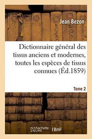 Dictionnaire Général Des Tissus Anciens Et Modernes: Ouvrage Où Sont Indiquées Et Classées Tome 2 de Bezon