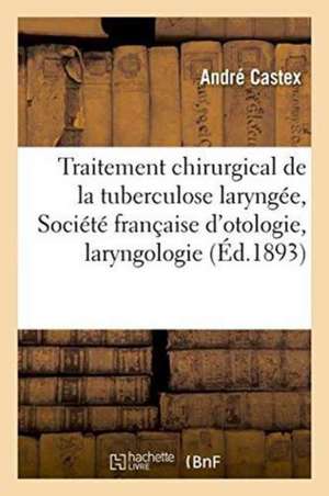 Le Traitement Chirurgical de la Tuberculose Laryngée: Rapport À La Société Française d'Otologie, de André Castex