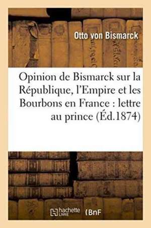 Opinion de Bismarck Sur La République, l'Empire Et Les Bourbons En France:: Lettre Attribuée Au Prince de Otto Von Bismarck