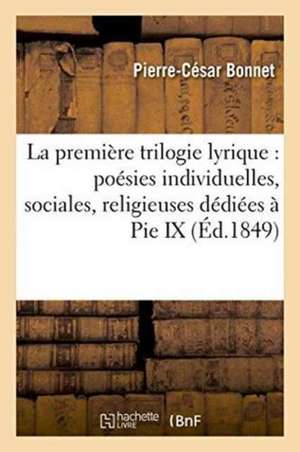 La Première Trilogie Lyrique: Poésies Individuelles, Sociales, Religieuses Dédiées À Pie IX de Bonnet