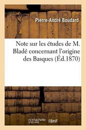 Note Sur Les Études de M. Bladé Concernant l'Origine Des Basques de Pierre-André Boudard