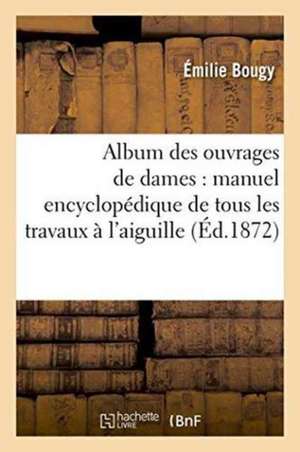 Album Des Ouvrages de Dames: Manuel Encyclopédique de Tous Les Travaux À l'Aiguille de Émilie Bougy