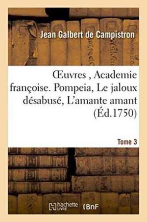 Oeuvres, de l'Academie Françoise. Nouvelle Édition. Pompeia, Le Jaloux Désabusé, Tome 3: L'Amante Amant, Ouverture Des Jeux Floraux, Epître a S. A. Ma de Jean Galbert De Campistron