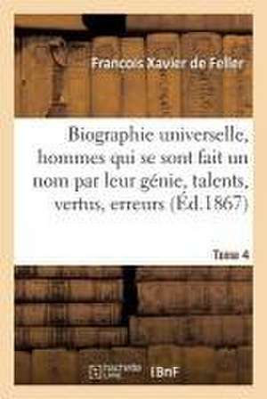 Biographie Universelle Des Hommes Qui Se Sont Fait Un Nom Par Leur Génie, Leurs Talents, Tome 4 de Franc Ois Xavier de Feller