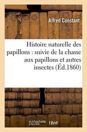 Histoire Naturelle Des Papillons: Suivie de la Chasse Aux Papillons Et Autres Insectes: Et de la Manière de Les Conserver En Collections Inaltérables de Constant