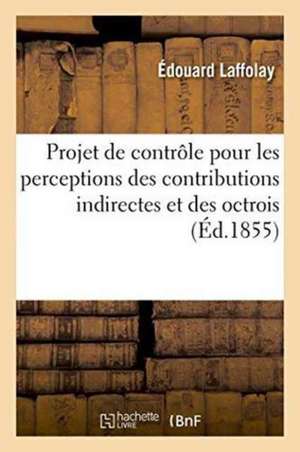 Projet de Contrôle Pour Les Perceptions Des Contributions Indirectes Et Des Octrois À l'Aide: D'Un Bulletin Attaché Aux Expéditions Des Divers Registr de Laffolay