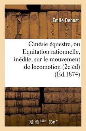 Cinésie Équestre, Ou Equitation Rationnelle, Inédite, Basée Sur Le Principe Du Mouvement: de Locomotion: Nouvelle Étude Du Cheval 2e Édition, Augmenté de Debost