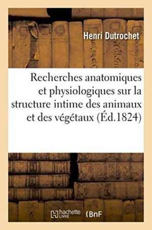 Recherches Anatomiques Et Physiologiques Sur La Structure Intime Des Animaux de Henri Dutrochet