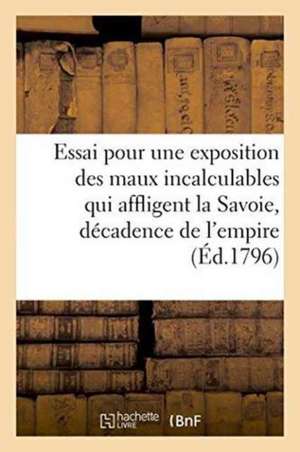 Essai Pour Une Exposition Des Maux Incalculables Qui Affligent La Savoie Par La Décadence: de l'Empire Français, Pour La Réjection Des Mauvais Princip de Sans Auteur