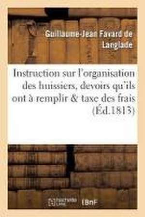 Instruction Sur l'Organisation Des Huissiers, Sur Les Devoirs Qu'ils Ont À Remplir,: Sur La Taxe Des Frais Qui Les Concernent de Guillaume-Jean Favard de Langlade