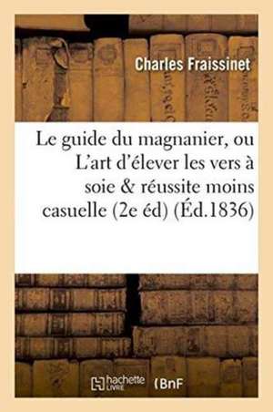 Le Guide Du Magnanier, Ou l'Art d'Élever Les Vers À Soie de Manière Que La Réussite En Soit: Infiniment Moins Casuelle 2e Édition Revue, Corrigée Et A de Fraissinet