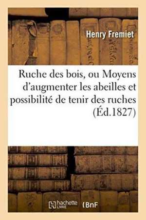 Ruche Des Bois, Ou Moyens d'Augmenter Les Abeilles Et de Mettre Tout Le Monde: Dans La Possibilité de Tenir Des Ruches de Fremiet