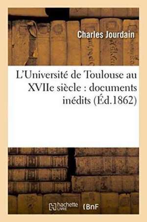 L'Université de Toulouse Au Xviie Siècle: Documents Inédits de Charles Jourdain