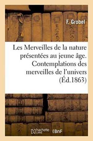 Les Merveilles de la Nature Présentées Au Jeune Âge. Des Contemplations Des Merveilles de l'Univers de F. Grobel