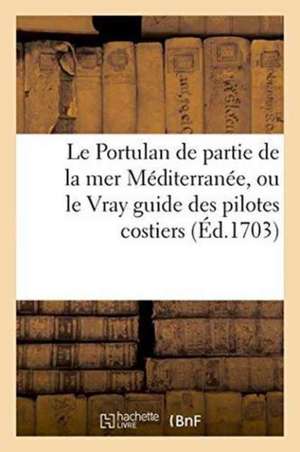 Le Portulan de Partie de la Mer Méditerranée, Ou Le Vray Guide Des Pilotes Costiers: Dans Lequel on Verra La Véritable Manière de Naviguer Le Long Des de Henry Michelot