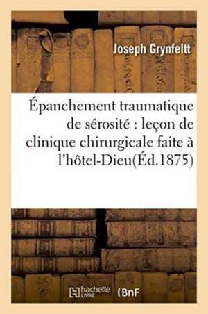 Épanchement Traumatique de Sérosité Leçon de Clinique Chirurgicale Faite À l'Hôtel-Dieu de Joseph Grynfeltt