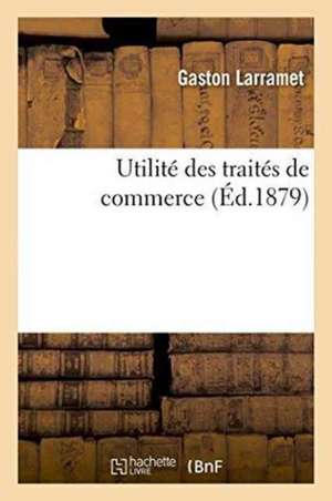 Utilité Des Traités de Commerce de Gaston Larramet