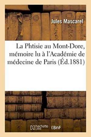 La Phtisie Au Mont-Dore, Mémoire Lu À l'Académie de Médecine de Paris, Dans Sa Séance Du 28 Mai de Jules Mascarel