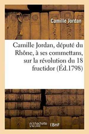 Camille Jordan, Député Du Rhône, À Ses Commettans, Sur La Révolution Du 18 Fructidor de Camille Jordan