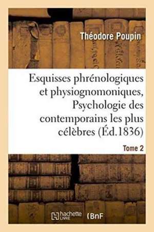 Esquisses Phrénologiques Et Physiognomoniques. Tome 2: Psychologie Des Contemporains Les Plus Célèbres de Poupin