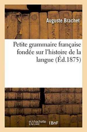 Petite Grammaire Française Fondée Sur l'Histoire de la Langue de Auguste Brachet