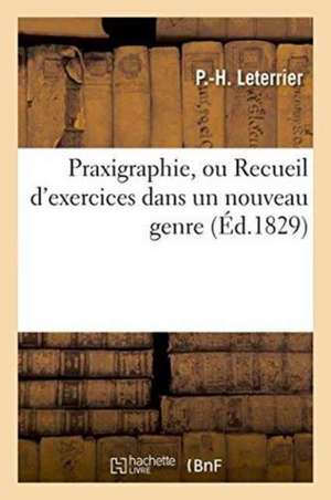 Praxigraphie, Ou Recueil d'Exercices Dans Un Nouveau Genre: Pour Enseigner Les Règles de la Grammaire Et l'Orthographe Par M. Marle Et M. Leterrier, 2 de P. -H Leterrier