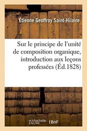 Sur Le Principe de l'Unité de Composition Organique, Discours Servant d'Introduction: Aux Leçons Professées Au Jardin Du Roi de Étienne Geoffroy Saint-Hilaire