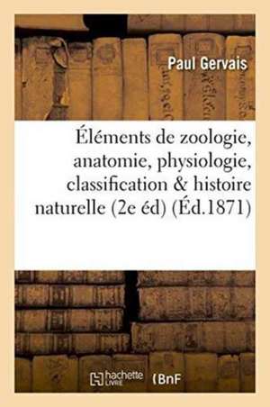 Éléments de Zoologie Comprenant l'Anatomie, La Physiologie, La Classification Et l'Histoire de Paul Gervais