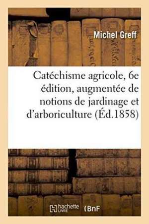 Catéchisme Agricole, 6e Édition, Augmentée de Notions de Jardinage: Et d'Arboriculture de Greff