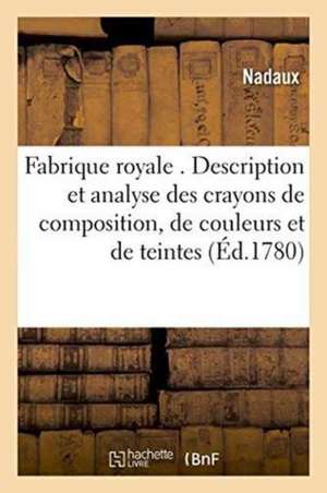 Fabrique Royale . Description Et Analyse Des Crayons de Composition, de Couleurs Et de Teintes,: Inventés & Composés Pour Les Artistes Des Académies R de Nadaux