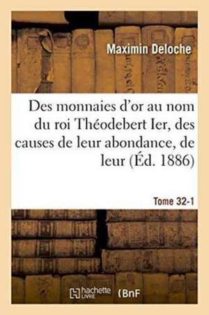 Des Monnaies d'Or Au Nom Du Roi Théodebert Ier, Des Causes de Leur Abondance, de Leur Tome 32-1 de Maximin Deloche