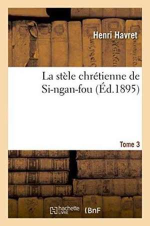 La Stèle Chrétienne de Si-Ngan-Fou. Tome 3 de Henri Havret