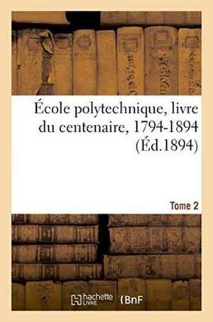 École Polytechnique, Livre Du Centenaire, 1794-1894. Tome 2 de Gauthier-Villars Et Fils