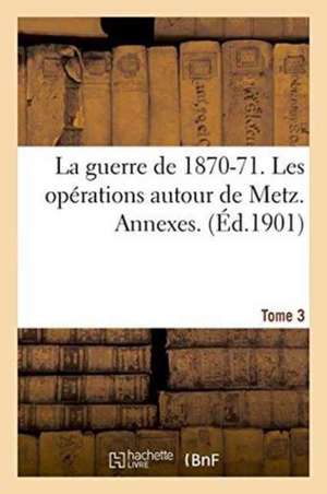 La Guerre de 1870-71. Les Opérations Autour de Metz. Annexes. Tome 3 de Sans Auteur