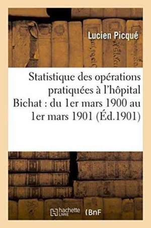 Statistique Des Opérations Pratiquées À l'Hôpital Bichat: Du 1er Mars 1900 Au 1er Mars 1901 de Lucien Picqué