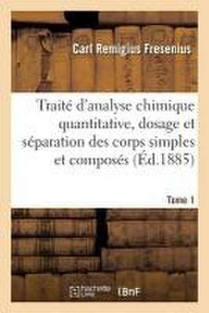 Traité d'Analyse Chimique Quantitative, Dosage Et Séparation Des Corps Simples Et Composés Tome 1 de Carl Remigius Fresenius