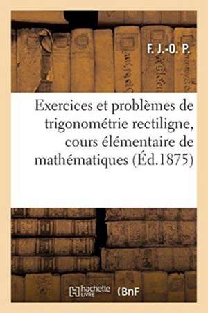 Exercices Et Problèmes de Trigonométrie Rectiligne, Cours Élémentaire de Mathématiques de F. J. -O P.