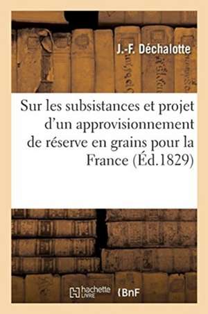 Traité Sur Les Subsistances Et Projet d'Un Approvisionnement de Réserve En Grains: Pour Toute La France, Sans Qu'il En Coûte Rien Au Trésor de Dechalotte-J-F