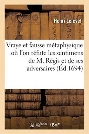 La Vraye Et La Fausse Métaphysique, Où l'On Réfute Les Sentimens de M. Régis de Lelevel-H