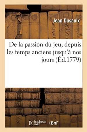 de la Passion Du Jeu, Depuis Les Temps Anciens Jusqu'à Nos Jours de Dusaulx-J