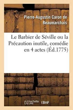 Le Barbier de Séville Ou La Précaution Inutile, Comédie En 4 Actes: Théâtre de la Comédie-Française, 23 Février 1775 de de Beaumarchais-P-A