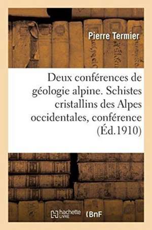 Deux Conférences de Géologie Alpine. Les Schistes Cristallins Des Alpes Occidentales, Conférence: Vienne, Le 22 Août 1903, 9e Congrès Géologique Inter de Termier-P