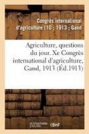 Agriculture, Questions Du Jour. Xe Congrès International d'Agriculture, Gand, 1913 de Congrès International d'Agriculture