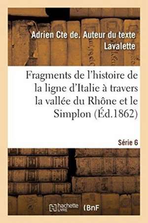 Fragments de l'Histoire de la Ligne d'Italie À Travers La Vallée Du Rhône Et Le Simplon. Série 6 de Adrien Comte de Lavalette