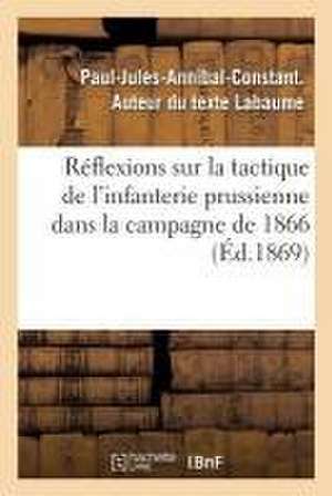 Réflexions Sur La Tactique de l'Infanterie Prussienne Dans La Campagne de 1866: Comparaison Avec La Tactique de l'Infanterie Française de Paul-Jules-Annibal-Constant Labaume